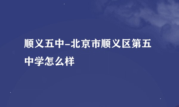 顺义五中-北京市顺义区第五中学怎么样