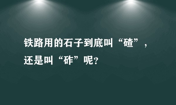 铁路用的石子到底叫“碴”,还是叫“砟”呢?