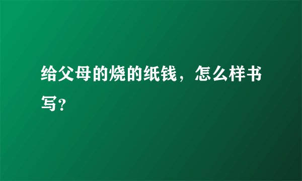 给父母的烧的纸钱，怎么样书写？