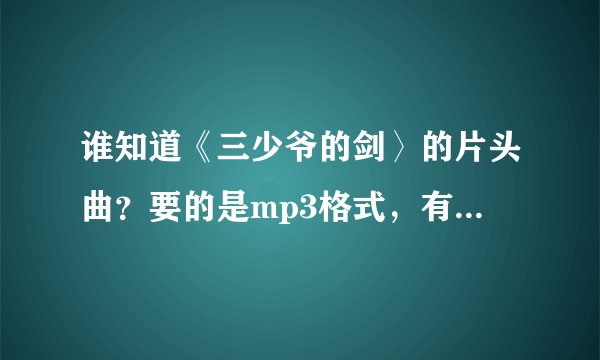 谁知道《三少爷的剑〉的片头曲?要的是mp3格式,有下载地址的哦!