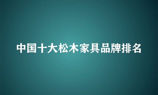 中国十大松木家具品牌排名