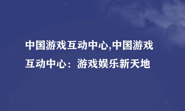 中国游戏互动中心,中国游戏互动中心：游戏娱乐新天地
