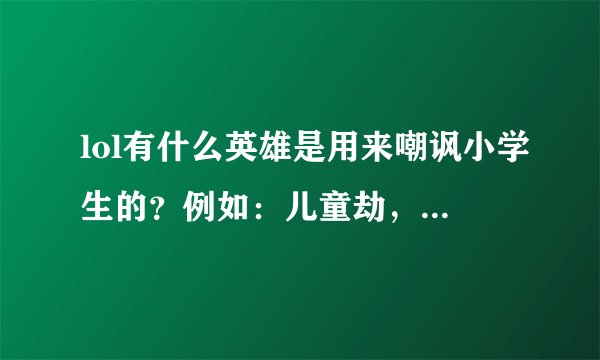 lol有什么英雄是用来嘲讽小学生的？例如：儿童劫，托儿索，小学僧