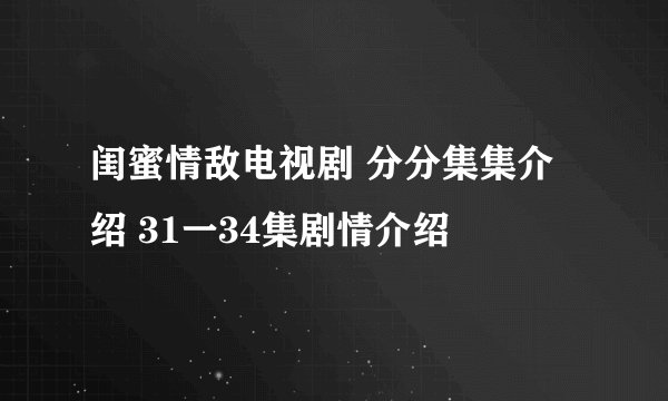 闺蜜情敌电视剧 分分集集介绍 31一34集剧情介绍
