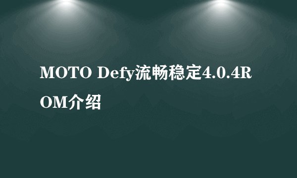 MOTO Defy流畅稳定4.0.4ROM介绍