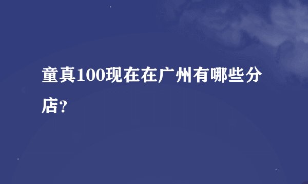 童真100现在在广州有哪些分店？