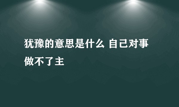 犹豫的意思是什么 自己对事做不了主