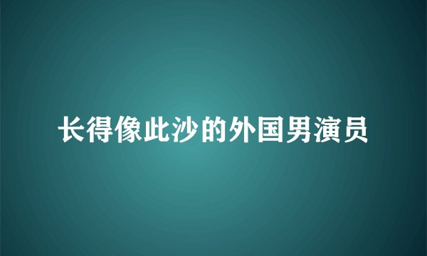长得像此沙的外国男演员