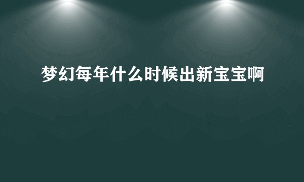 梦幻每年什么时候出新宝宝啊