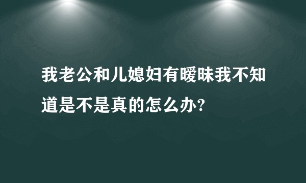 我老公和儿媳妇有暧昧我不知道是不是真的怎么办?