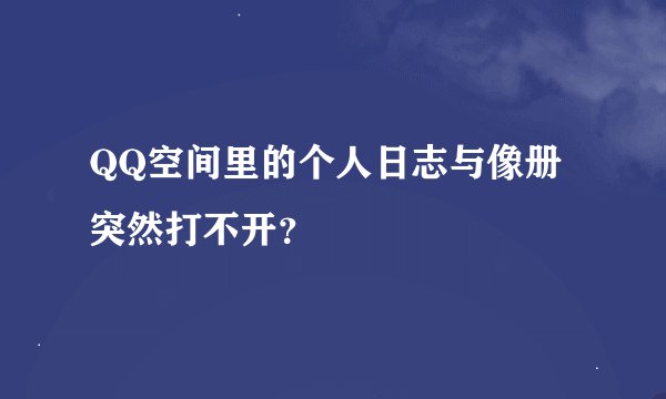 QQ空间里的个人日志与像册突然打不开？