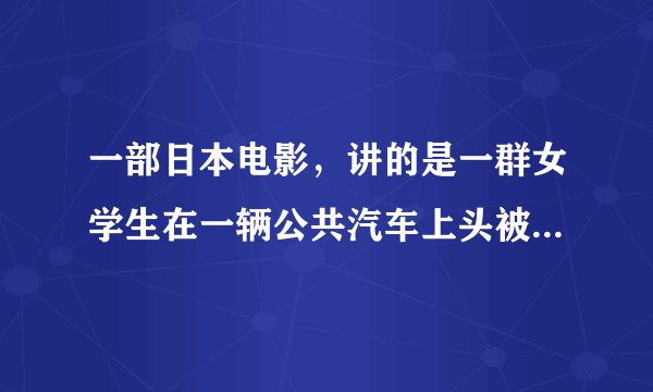 一部日本电影,讲的是一群女学生在一辆公共汽车上头被削掉了,只有一个女学生活下来了。这部电影的名字叫
