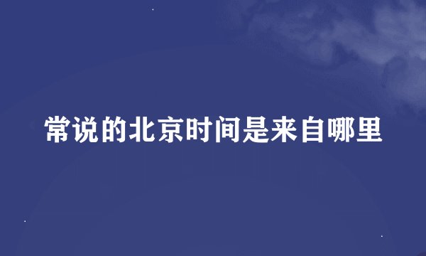 常说的北京时间是来自哪里