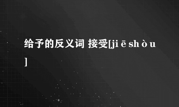 给予的反义词 接受[jiēshòu]