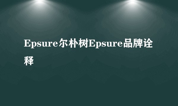 Epsure尔朴树Epsure品牌诠释