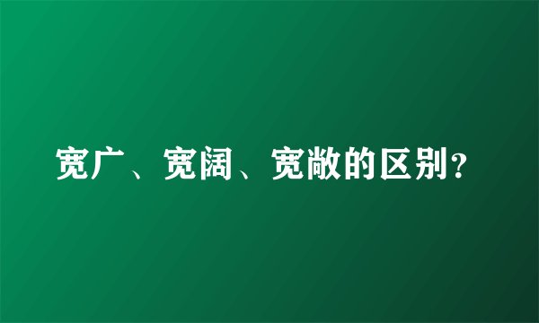 宽广、宽阔、宽敞的区别?