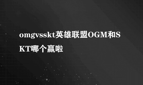 omgvsskt英雄联盟OGM和SKT哪个赢啦
