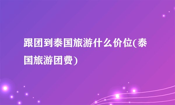 跟团到泰国旅游什么价位(泰国旅游团费)