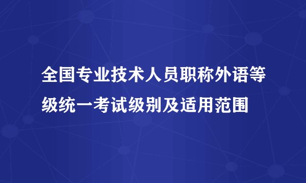 全国专业技术人员职称外语等级统一考试级别及适用范围
