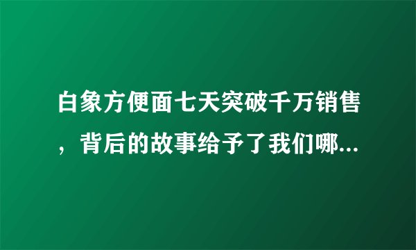白象方便面七天突破千万销售，背后的故事给予了我们哪些启发？