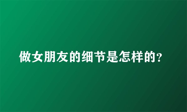 做女朋友的细节是怎样的？