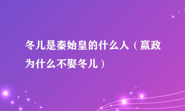 冬儿是秦始皇的什么人（嬴政为什么不娶冬儿）