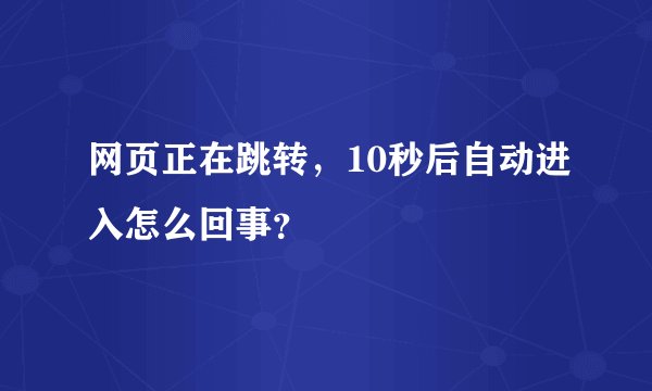 网页正在跳转，10秒后自动进入怎么回事？
