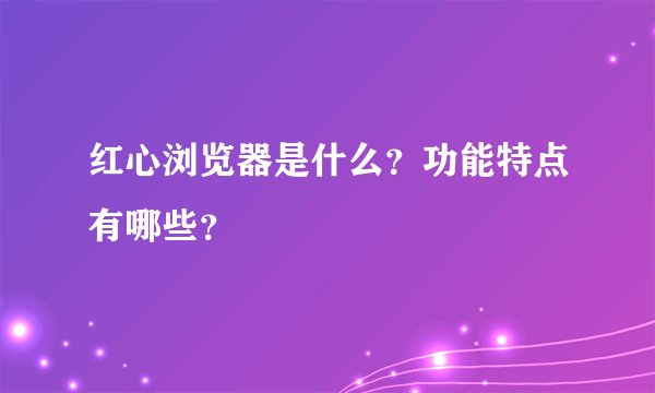 红心浏览器是什么？功能特点有哪些？