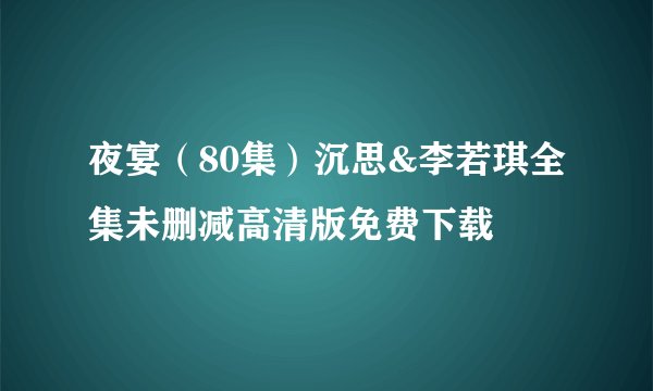 夜宴（80集）沉思&李若琪全集未删减高清版免费下载