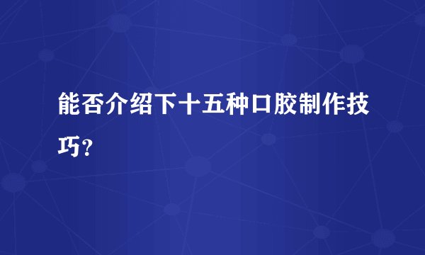 能否介绍下十五种口胶制作技巧?