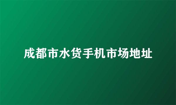 成都市水货手机市场地址