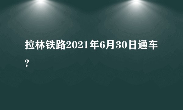 拉林铁路2021年6月30日通车?