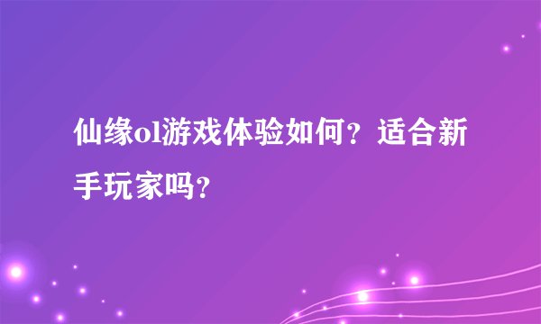 仙缘ol游戏体验如何？适合新手玩家吗？