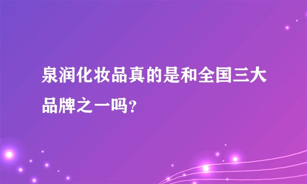 泉润化妆品真的是和全国三大品牌之一吗？