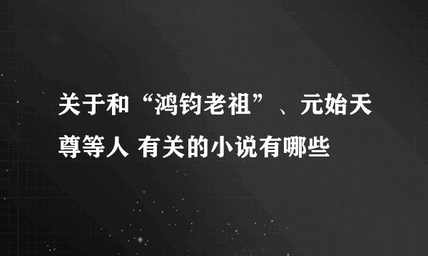 关于和“鸿钧老祖”、元始天尊等人 有关的小说有哪些