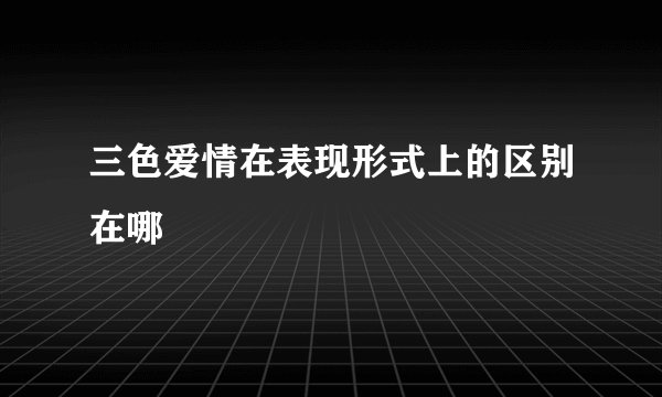 三色爱情在表现形式上的区别在哪