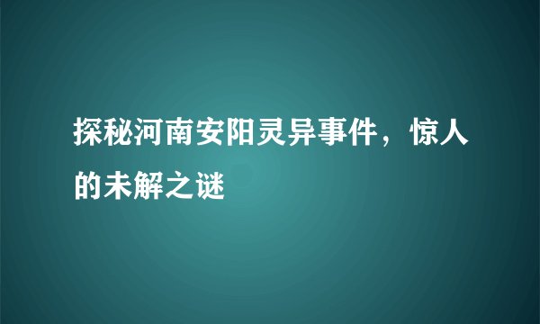 探秘河南安阳灵异事件，惊人的未解之谜