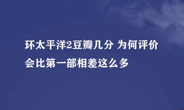 环太平洋2豆瓣几分 为何评价会比第一部相差这么多