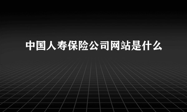 中国人寿保险公司网站是什么