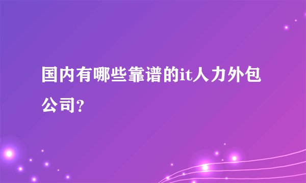 国内有哪些靠谱的it人力外包公司？