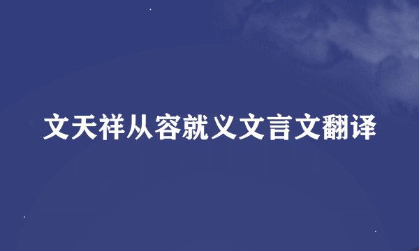 文天祥从容就义文言文翻译