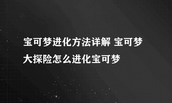 宝可梦进化方法详解 宝可梦大探险怎么进化宝可梦