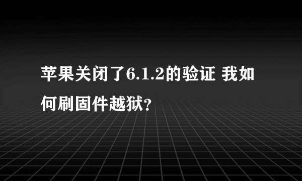 苹果关闭了6.1.2的验证 我如何刷固件越狱？