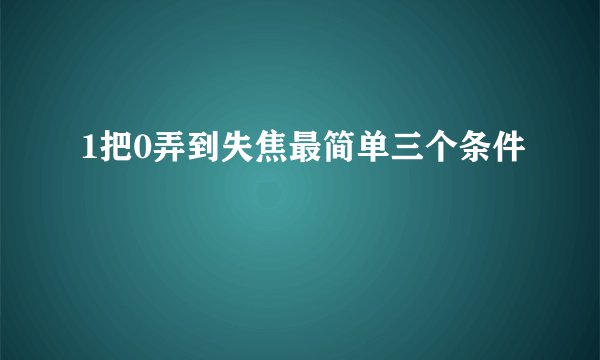1把0弄到失焦最简单三个条件
