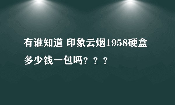 有谁知道 印象云烟1958硬盒 多少钱一包吗？？？