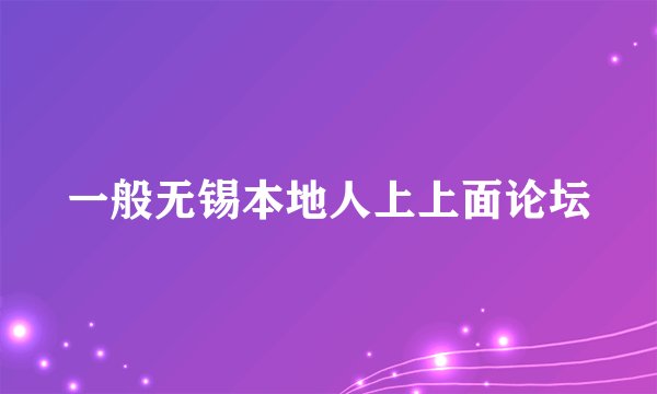 一般无锡本地人上上面论坛