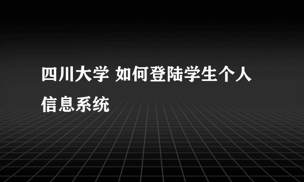 四川大学 如何登陆学生个人信息系统