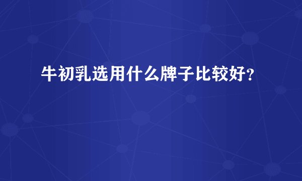 牛初乳选用什么牌子比较好？