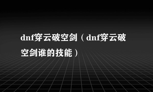 dnf穿云破空剑（dnf穿云破空剑谁的技能）