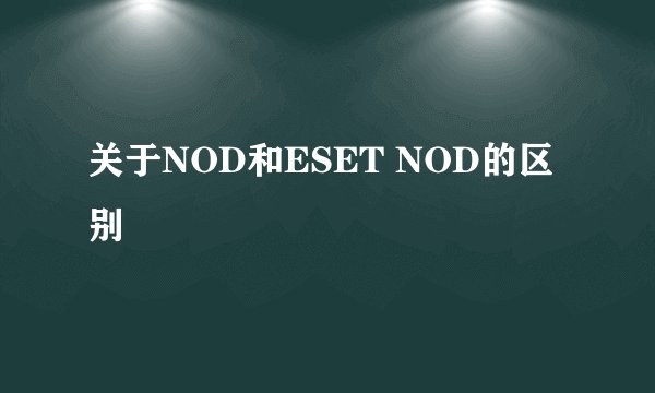 关于NOD和ESET NOD的区别